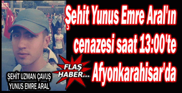 ŞEHİT YUNUS EMRE ARAL'IN CENAZESİ, SAAT 13:00'TE AFYONKARAHİSAR'DA OLACAK                  